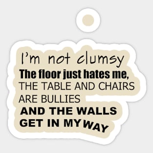 I'm not clumsy. The floor just hates me, the table and chairs are bullies, and the walls get in my way Sticker